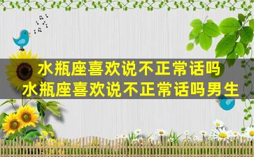 水瓶座喜欢说不正常话吗 水瓶座喜欢说不正常话吗男生